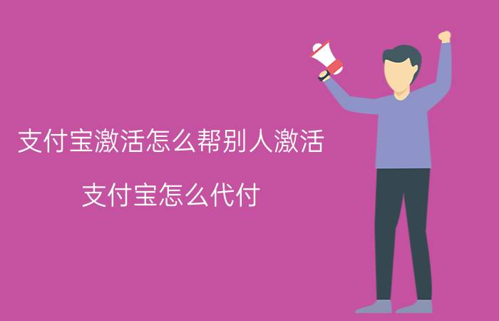 支付宝激活怎么帮别人激活 支付宝怎么代付？